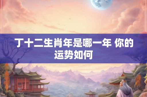 丁十二生肖年是哪一年 你的运势如何
