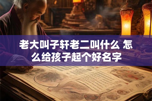 老大叫子轩老二叫什么 怎么给孩子起个好名字