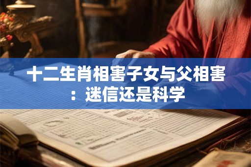 十二生肖相害子女与父相害：迷信还是科学