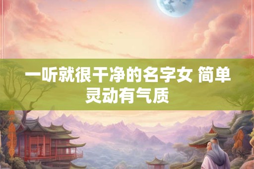 一听就很干净的名字女 简单灵动有气质