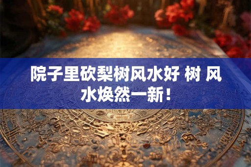 院子里砍梨树风水好 树 风水焕然一新！