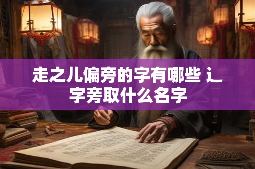 走之儿偏旁的字有哪些 辶字旁取什么名字