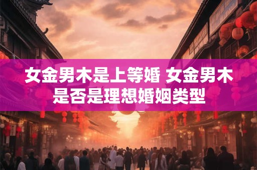 女金男木是上等婚 女金男木是否是理想婚姻类型