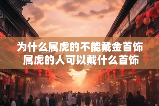 为什么属虎的不能戴金首饰 属虎的人可以戴什么首饰