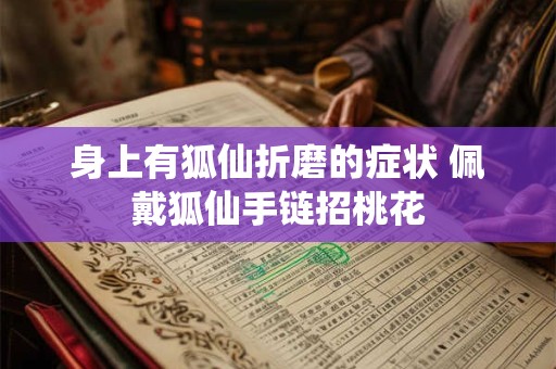 身上有狐仙折磨的症状 佩戴狐仙手链招桃花