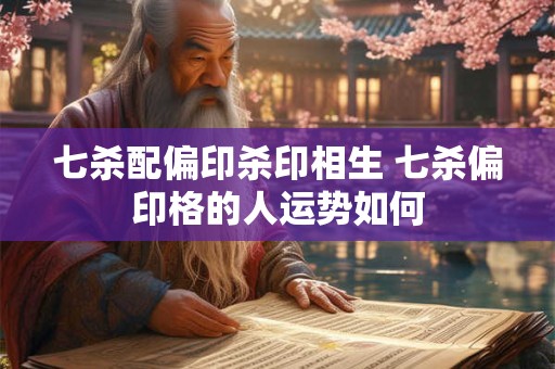 七杀配偏印杀印相生 七杀偏印格的人运势如何