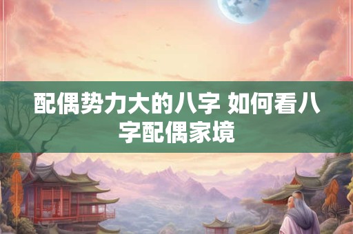 配偶势力大的八字 如何看八字配偶家境 配偶势力大的八字 如何看八字配偶家境