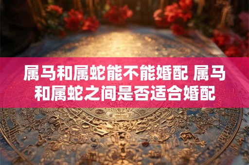 属马和属蛇能不能婚配 属马和属蛇之间是否适合婚配