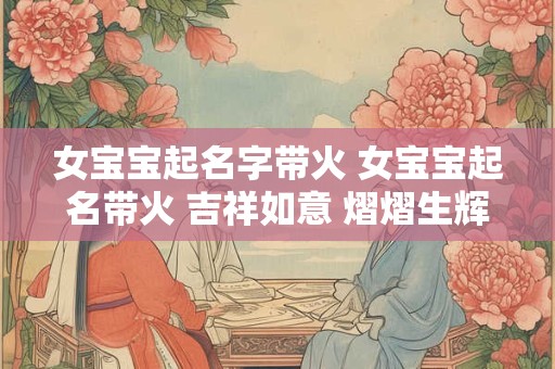 女宝宝起名字带火 女宝宝起名带火 吉祥如意 熠熠生辉