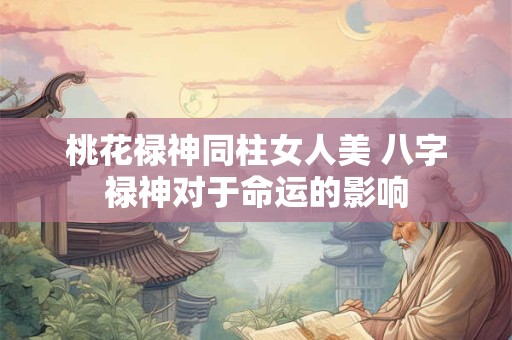 桃花禄神同柱女人美 八字禄神对于命运的影响