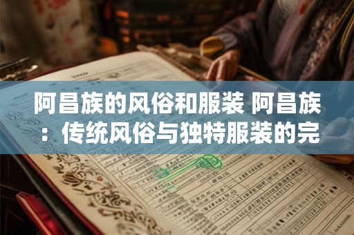 阿昌族的风俗和服装 阿昌族：传统风俗与独特服装的完美融合