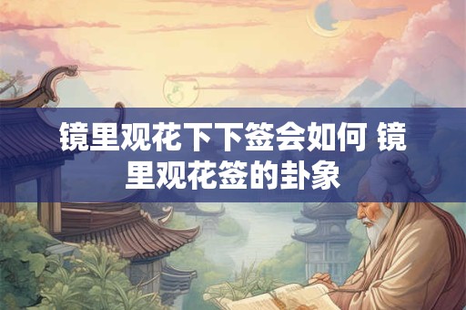 镜里观花下下签会如何 镜里观花签的卦象