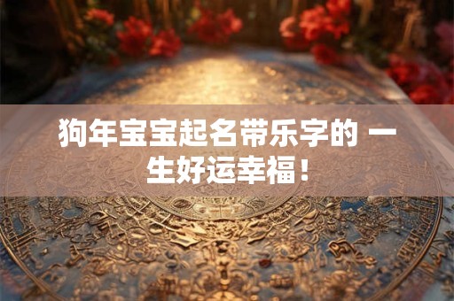 狗年宝宝起名带乐字的 一生好运幸福！
