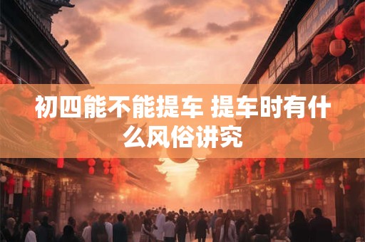 初四能不能提车 提车时有什么风俗讲究