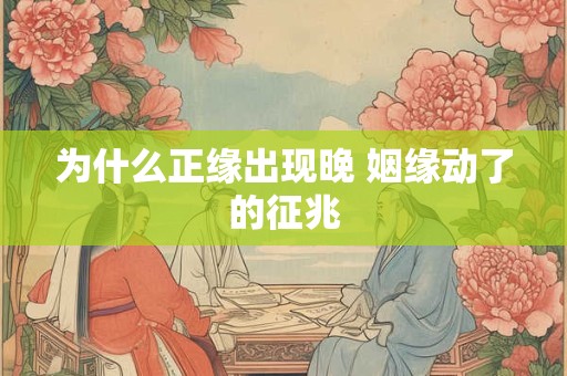 为什么正缘出现晚 姻缘动了的征兆