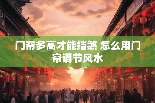 门帘多高才能挡煞 怎么用门帘调节风水
