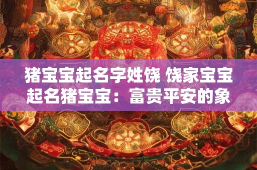 猪宝宝起名字姓饶 饶家宝宝起名猪宝宝：富贵平安的象征