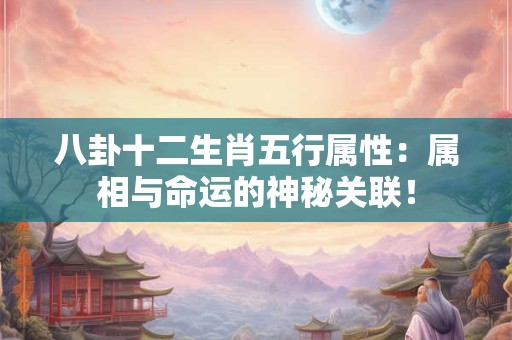 八卦十二生肖五行属性：属相与命运的神秘关联！