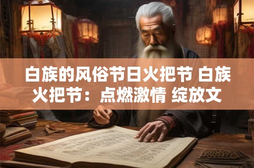 白族的风俗节日火把节 白族火把节：点燃激情 绽放文化之光