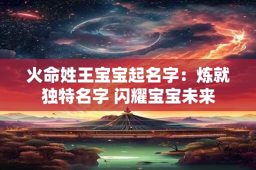 火命姓王宝宝起名字：炼就独特名字 闪耀宝宝未来