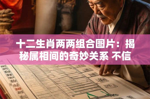 十二生肖两两组合图片：揭秘属相间的奇妙关系 不信你看！