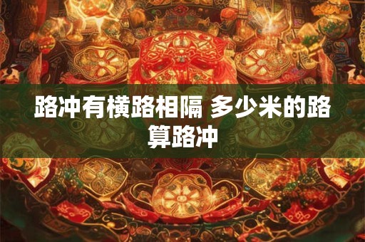 路冲有横路相隔 多少米的路算路冲
