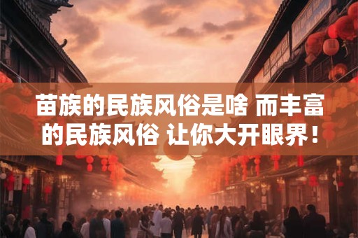 苗族的民族风俗是啥 而丰富的民族风俗 让你大开眼界！
