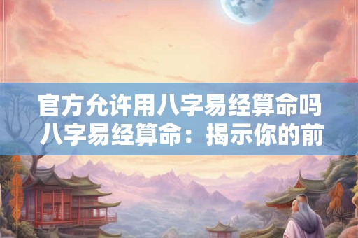 官方允许用八字易经算命吗 八字易经算命：揭示你的前世今生