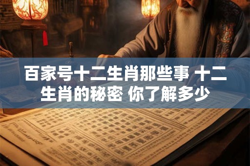 百家号十二生肖那些事 十二生肖的秘密 你了解多少