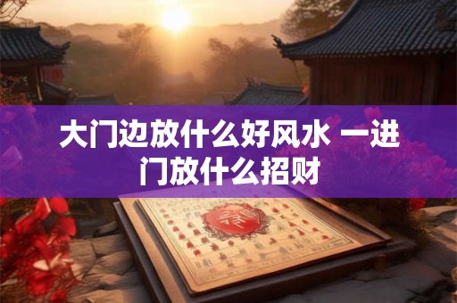 大门边放什么好风水 一进门放什么招财