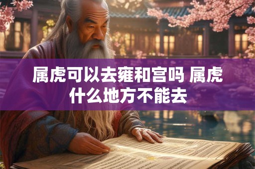属虎可以去雍和宫吗 属虎什么地方不能去
