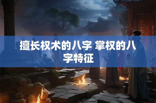 擅长权术的八字 掌权的八字特征
