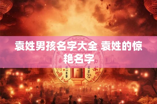 袁姓男孩名字大全 袁姓的惊艳名字
