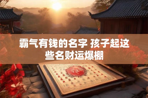 霸气有钱的名字 孩子起这些名财运爆棚