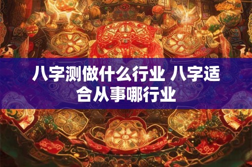 八字测做什么行业 八字适合从事哪行业