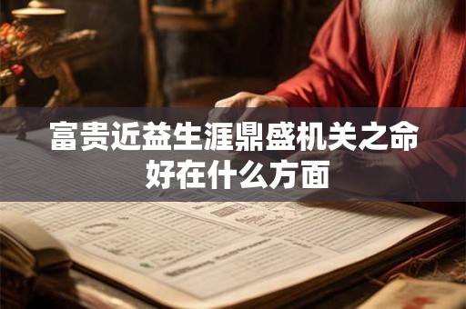 富贵近益生涯鼎盛机关之命 好在什么方面