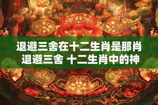 退避三舍在十二生肖是那肖 退避三舍 十二生肖中的神秘谜团