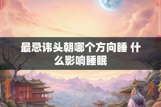 最忌讳头朝哪个方向睡 什么影响睡眠