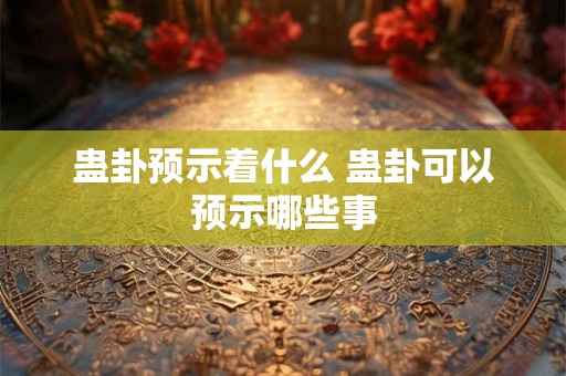 蛊卦预示着什么 蛊卦可以预示哪些事