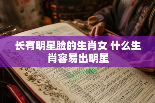 长有明星脸的生肖女 什么生肖容易出明星