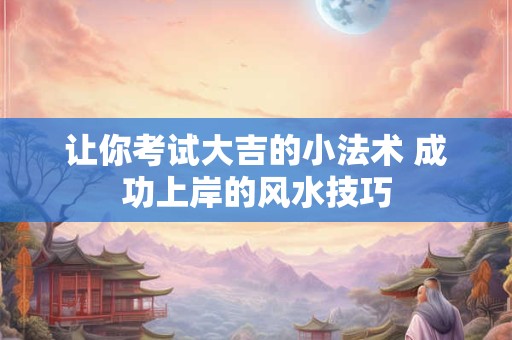 让你考试大吉的小法术 成功上岸的风水技巧