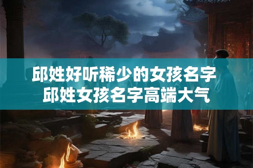 邱姓好听稀少的女孩名字 邱姓女孩名字高端大气