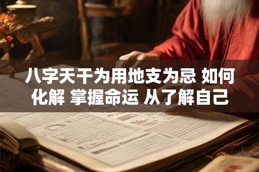 八字天干为用地支为忌 如何化解 掌握命运 从了解自己开始