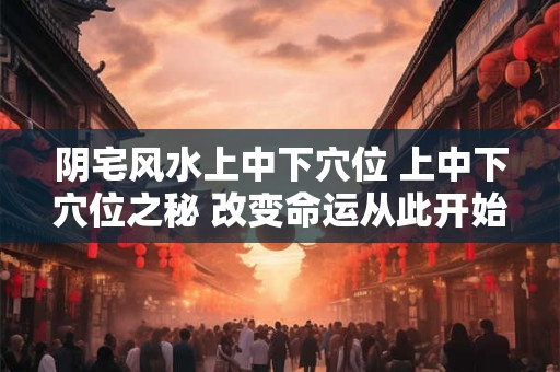 阴宅风水上中下穴位 上中下穴位之秘 改变命运从此开始