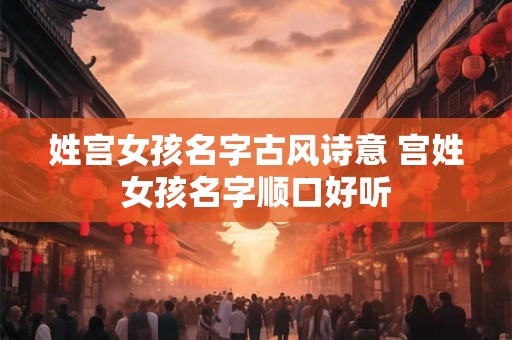 姓宫女孩名字古风诗意 宫姓女孩名字顺口好听