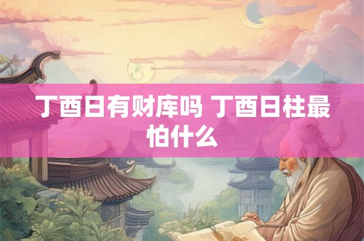 丁酉日有财库吗 丁酉日柱最怕什么