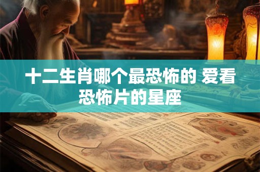 十二生肖哪个最恐怖的 爱看恐怖片的星座