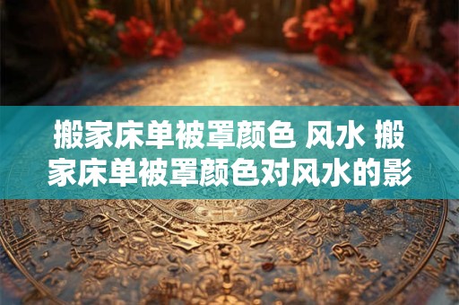 搬家床单被罩颜色 风水 搬家床单被罩颜色对风水的影响