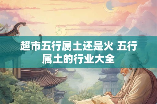 超市五行属土还是火 五行属土的行业大全