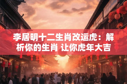 李居明十二生肖改运虎：解析你的生肖 让你虎年大吉！